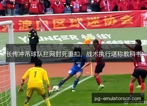 长传冲吊球队拦网封死重扣，战术执行堪称教科书